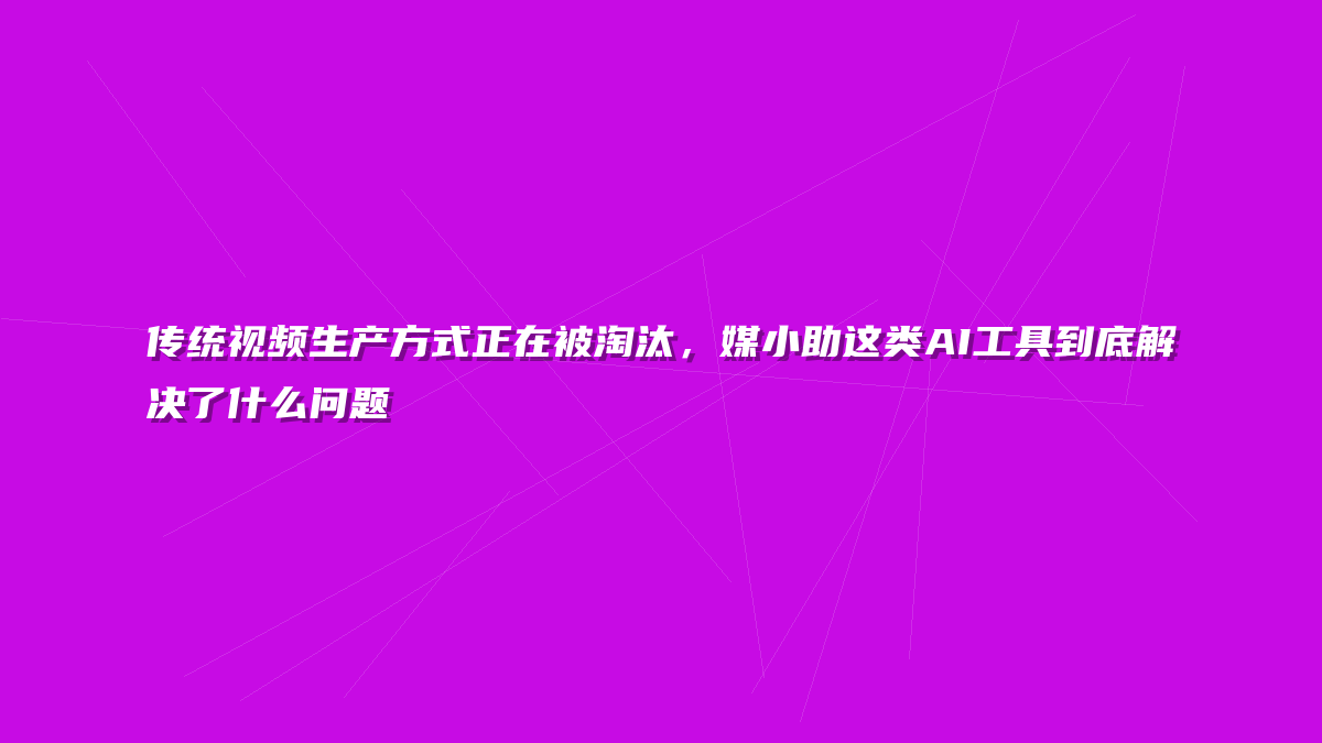 传统视频生产方式正在被淘汰，媒小助这类AI工具到底解决了什么问题