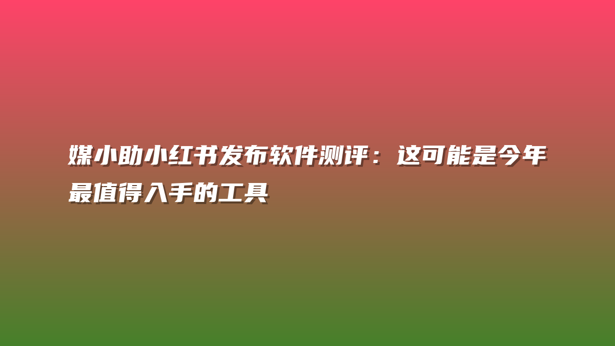 媒小助小红书发布软件测评：这可能是今年最值得入手的工具