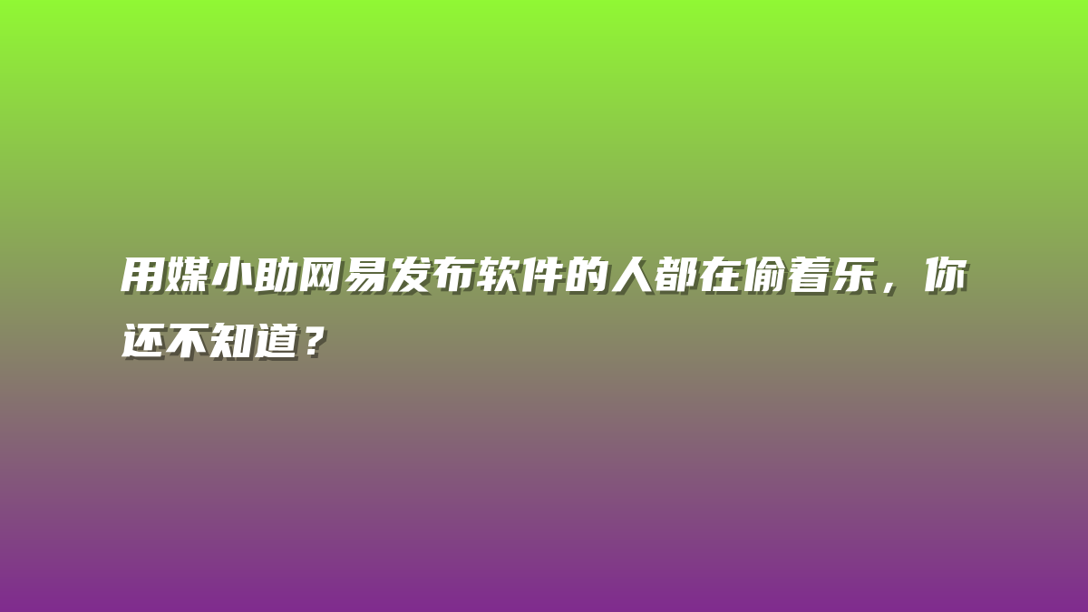 用媒小助网易发布软件的人都在偷着乐，你还不知道？