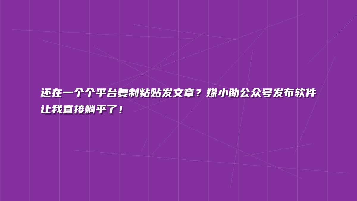 还在一个个平台复制粘贴发文章？媒小助公众号发布软件让我直接躺平了！