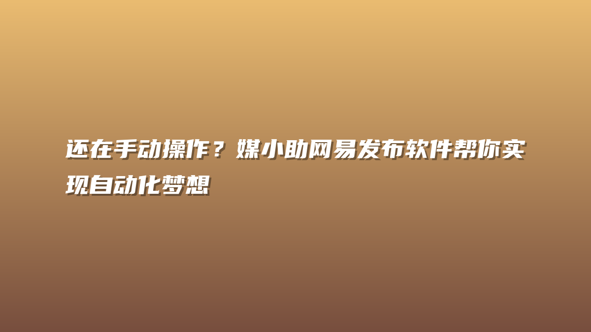 还在手动操作？媒小助网易发布软件帮你实现自动化梦想