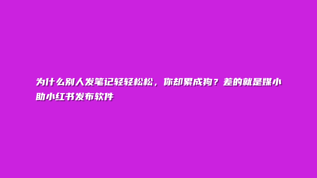 为什么别人发笔记轻轻松松，你却累成狗？差的就是媒小助小红书发布软件