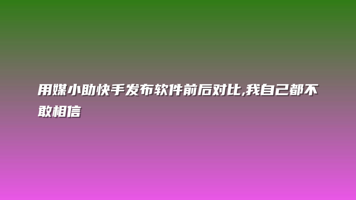 用媒小助快手发布软件前后对比,我自己都不敢相信