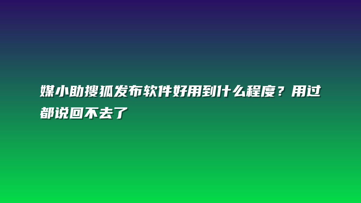 媒小助搜狐发布软件好用到什么程度？用过都说回不去了