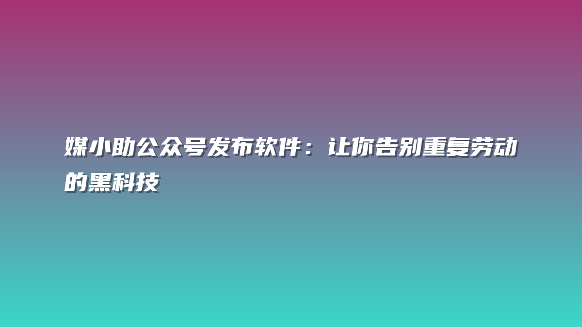 媒小助公众号发布软件：让你告别重复劳动的黑科技