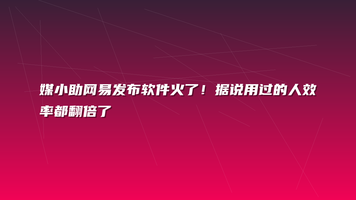 媒小助网易发布软件火了！据说用过的人效率都翻倍了