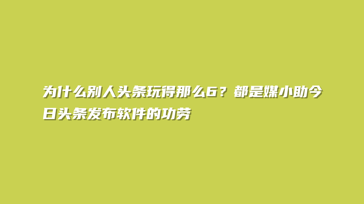 为什么别人头条玩得那么6？都是媒小助今日头条发布软件的功劳