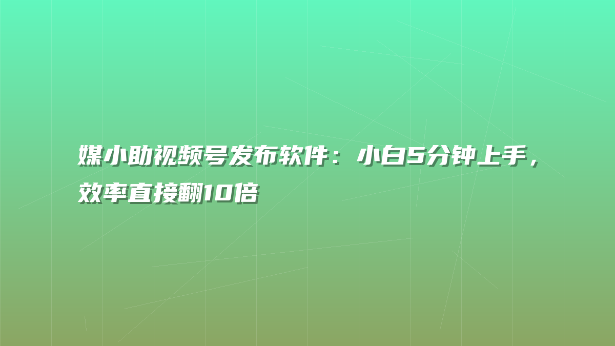媒小助视频号发布软件：小白5分钟上手，效率直接翻10倍