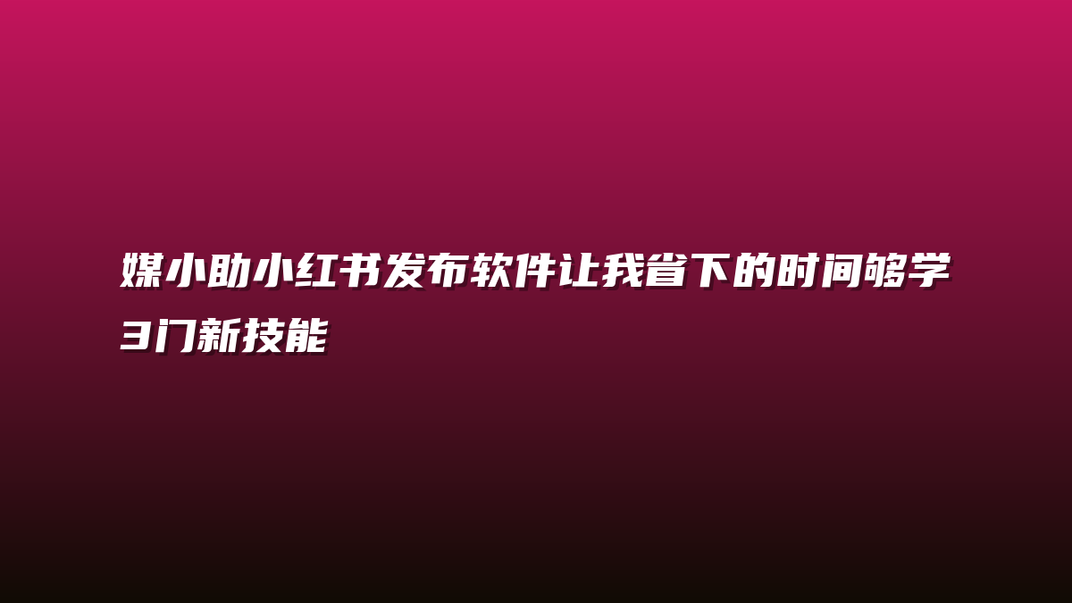 媒小助小红书发布软件让我省下的时间够学3门新技能