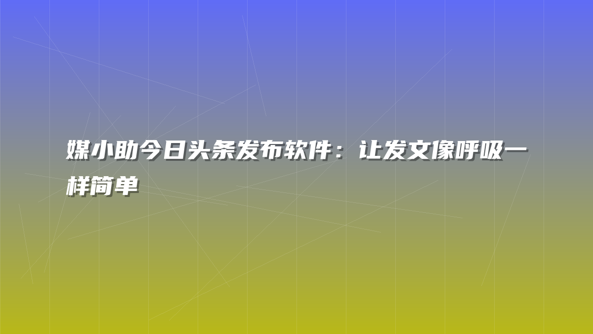媒小助今日头条发布软件：让发文像呼吸一样简单
