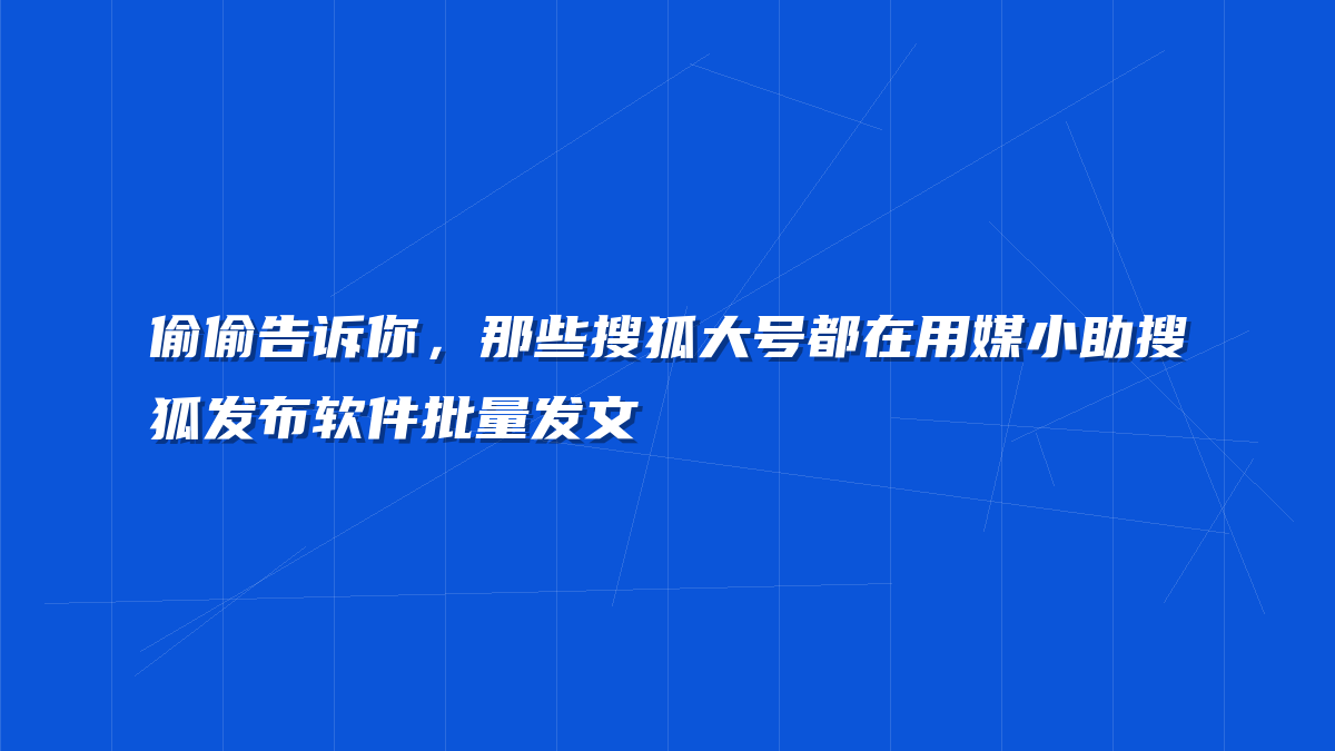 偷偷告诉你，那些搜狐大号都在用媒小助搜狐发布软件批量发文