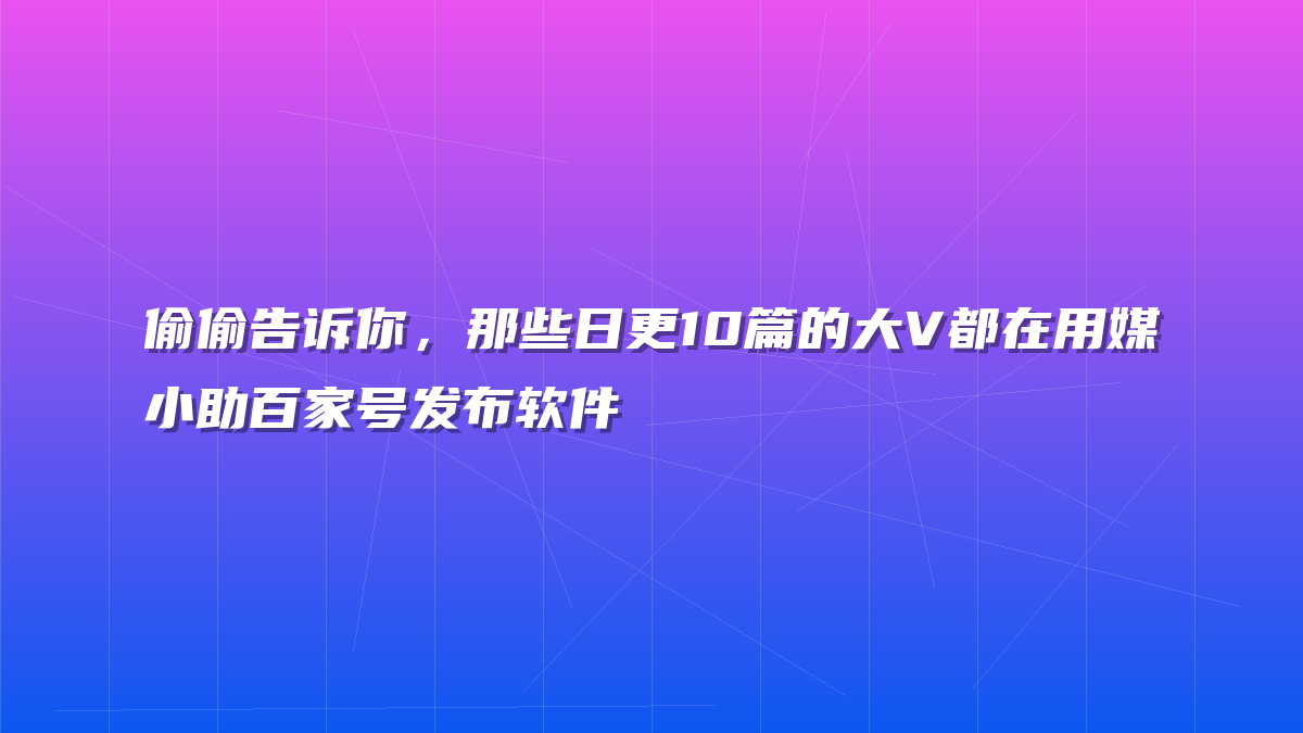 偷偷告诉你，那些日更10篇的大V都在用媒小助百家号发布软件