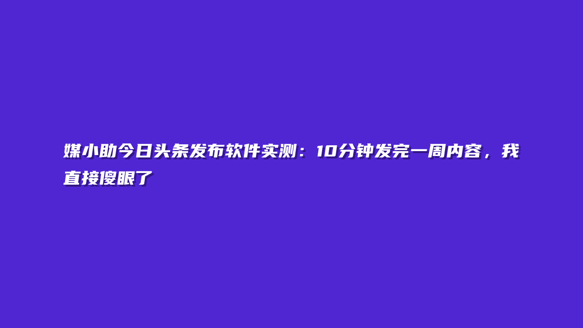 媒小助今日头条发布软件实测：10分钟发完一周内容，我直接傻眼了