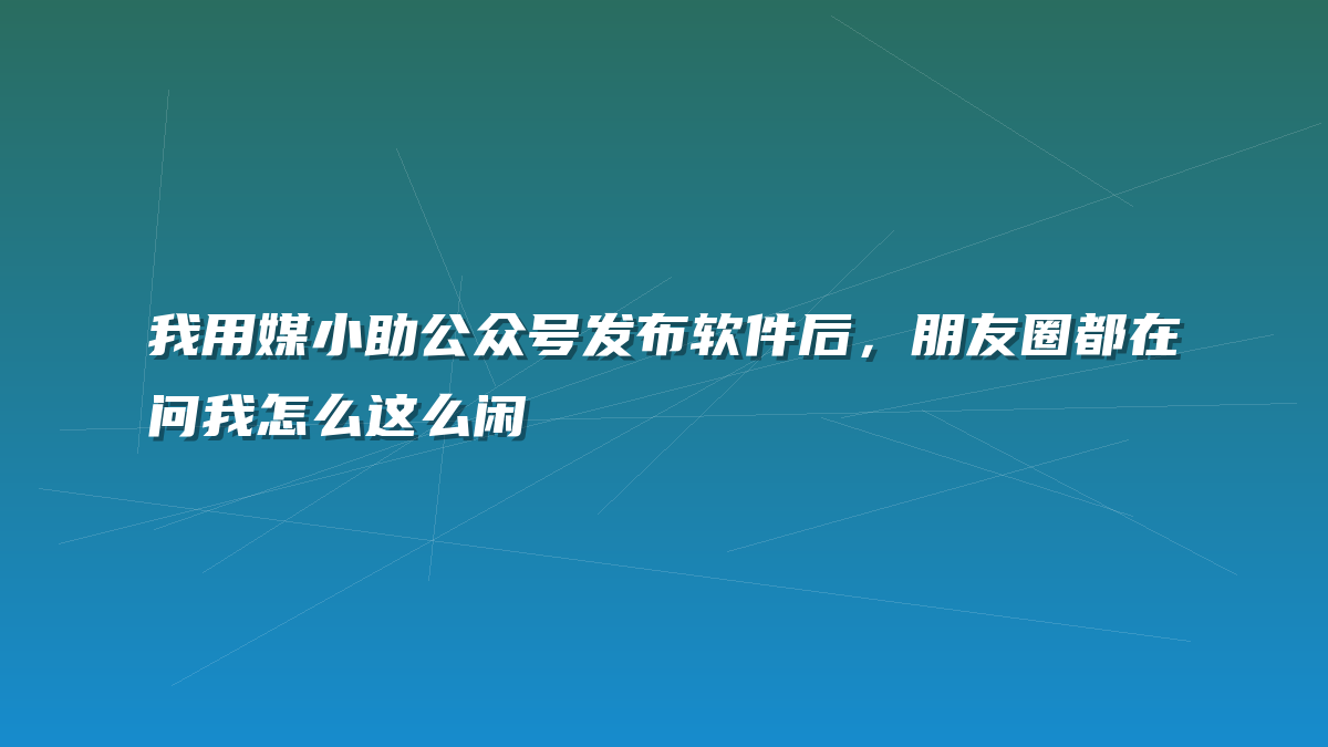 我用媒小助公众号发布软件后，朋友圈都在问我怎么这么闲
