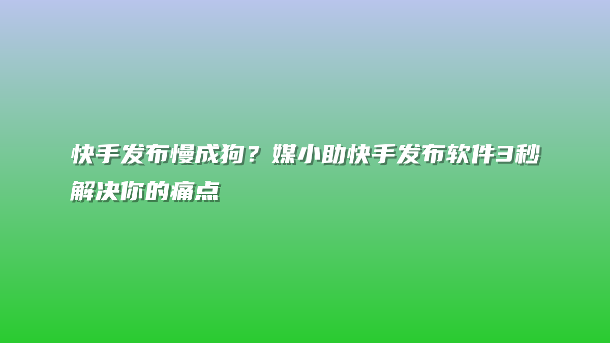 快手发布慢成狗？媒小助快手发布软件3秒解决你的痛点
