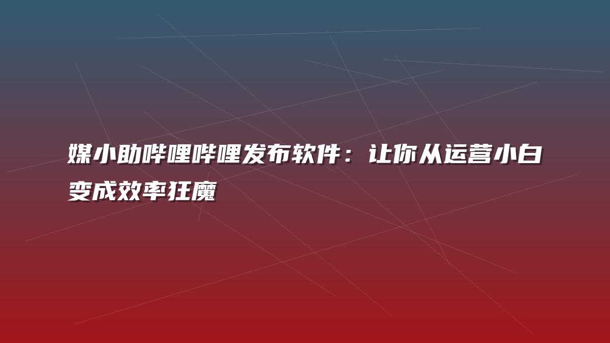 媒小助哔哩哔哩发布软件：让你从运营小白变成效率狂魔