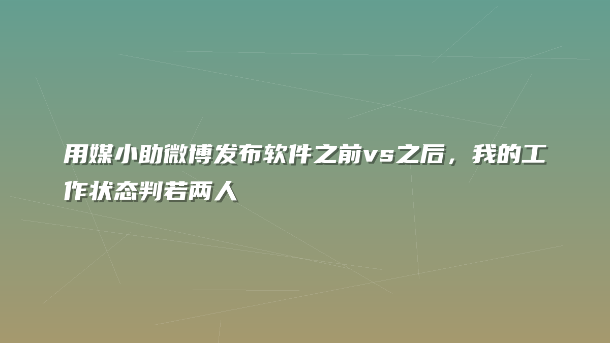 用媒小助微博发布软件之前vs之后，我的工作状态判若两人