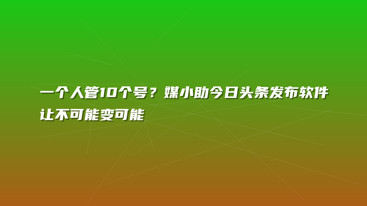 一个人管10个号？媒小助今日头条发布软件让不可能变可能