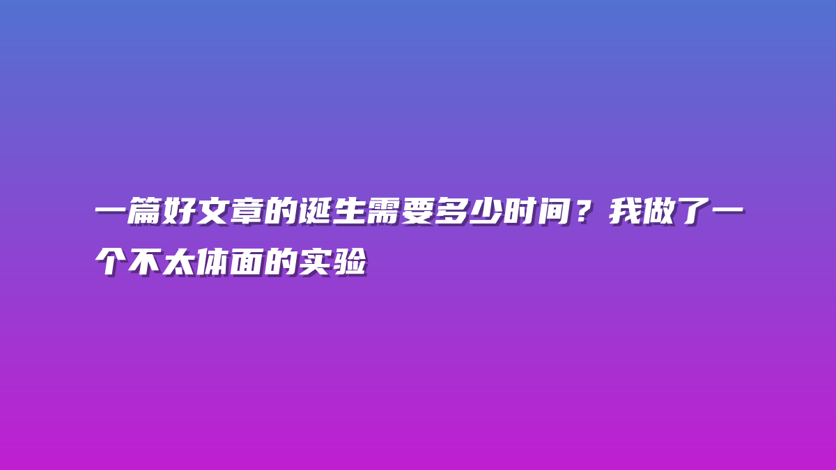 一篇好文章的诞生需要多少时间？我做了一个不太体面的实验
