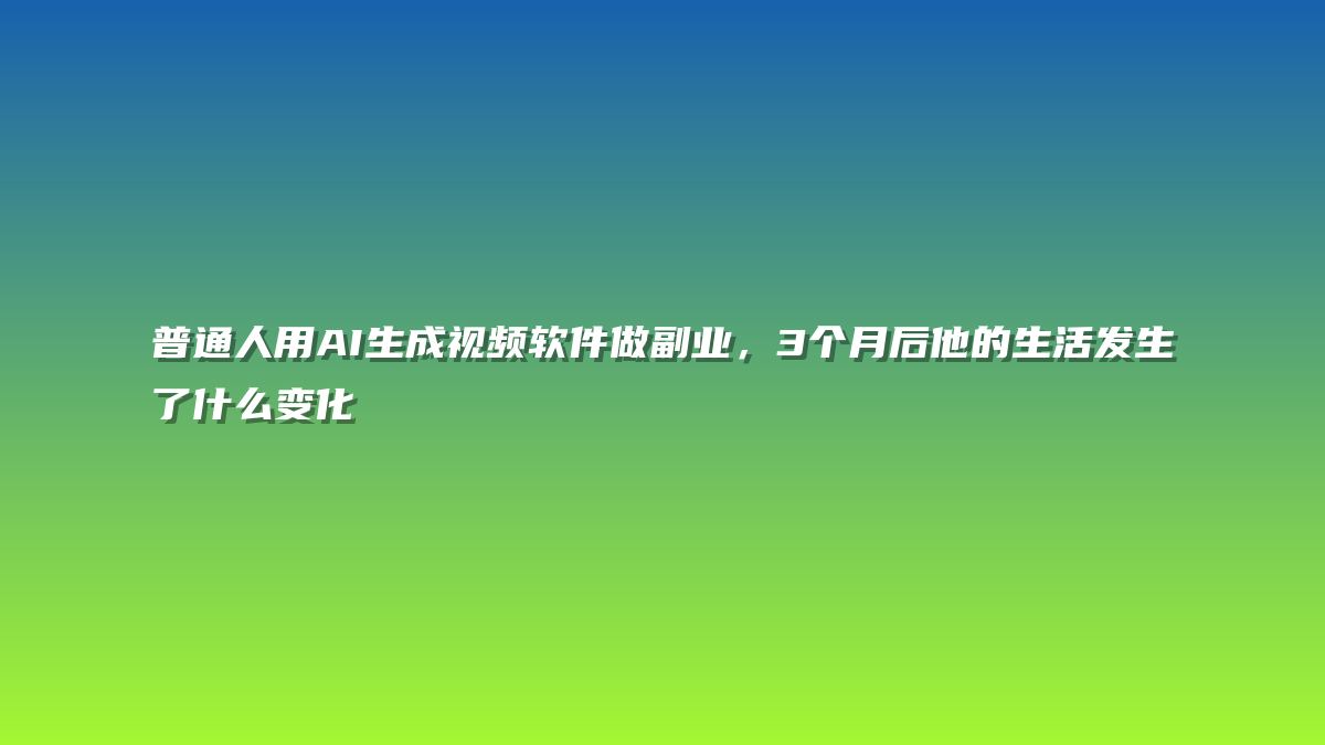 普通人用AI生成视频软件做副业，3个月后他的生活发生了什么变化