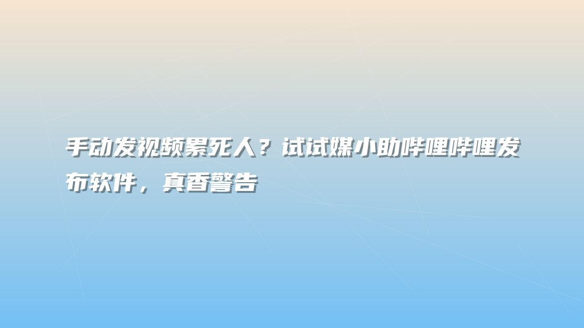 手动发视频累死人？试试媒小助哔哩哔哩发布软件，真香警告