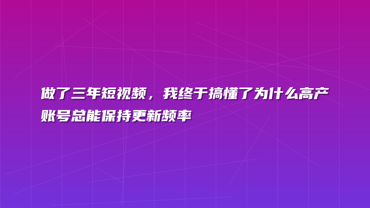 做了三年短视频，我终于搞懂了为什么高产账号总能保持更新频率