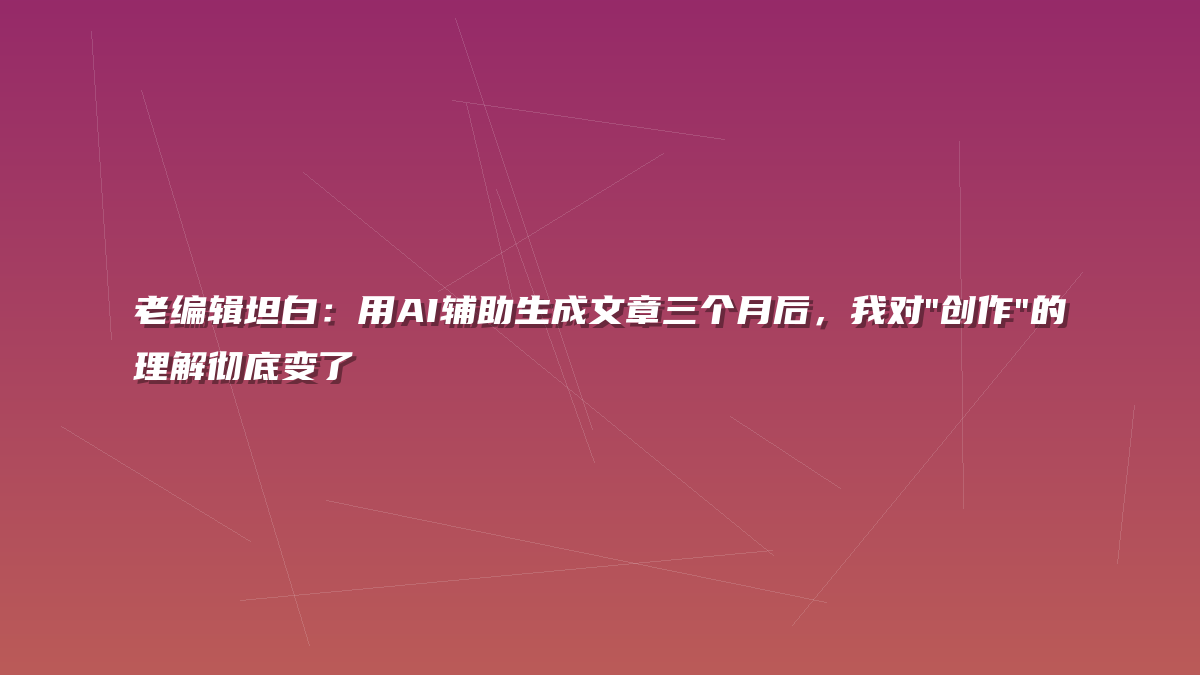 老编辑坦白：用AI辅助生成文章三个月后，我对”创作”的理解彻底变了