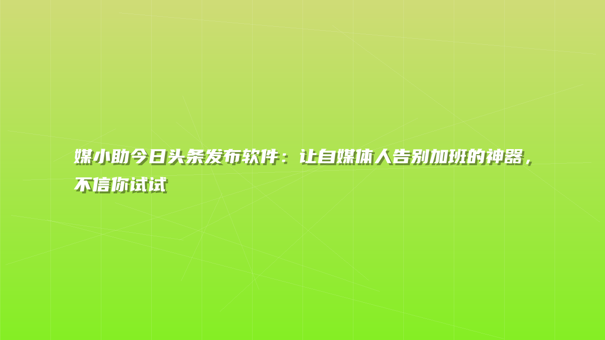 媒小助今日头条发布软件：让自媒体人告别加班的神器，不信你试试