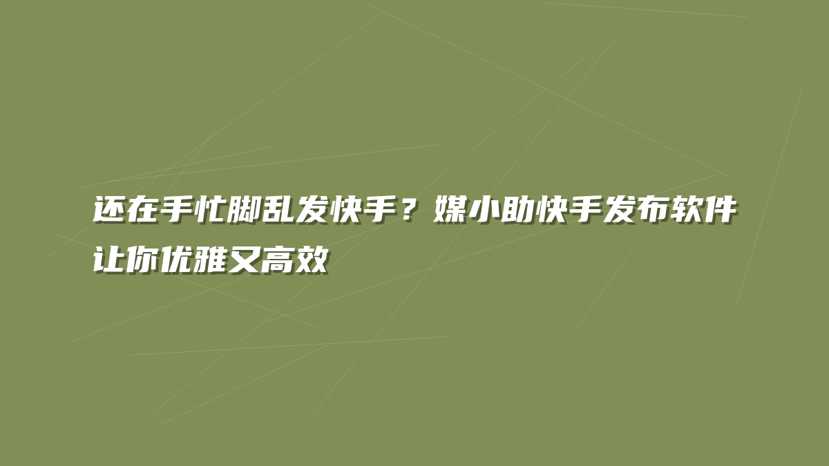 还在手忙脚乱发快手？媒小助快手发布软件让你优雅又高效