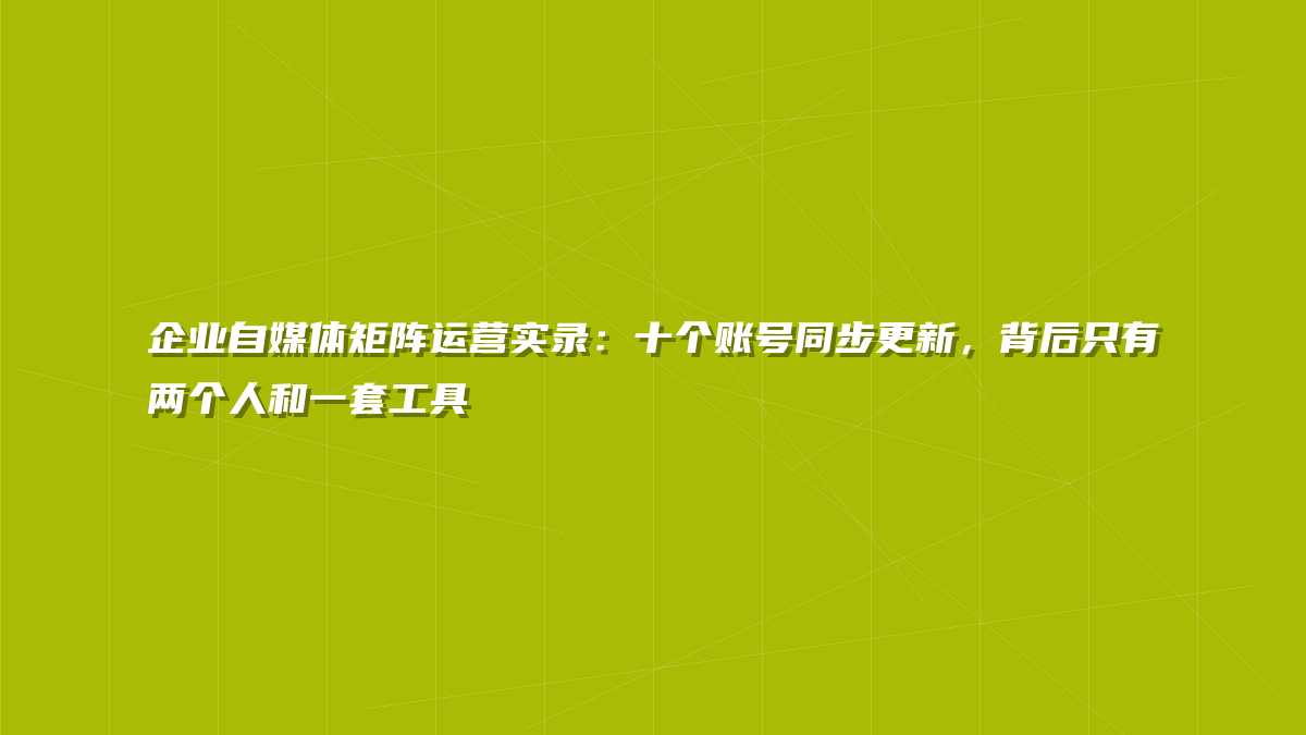 企业自媒体矩阵运营实录：十个账号同步更新，背后只有两个人和一套工具