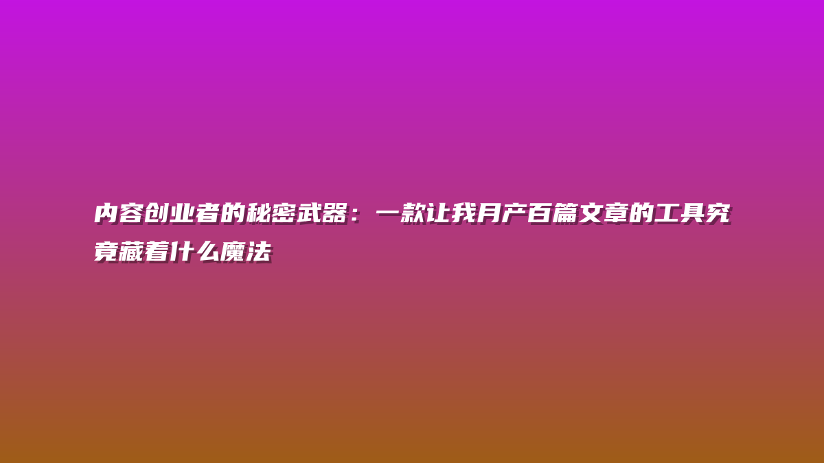 内容创业者的秘密武器：一款让我月产百篇文章的工具究竟藏着什么魔法
