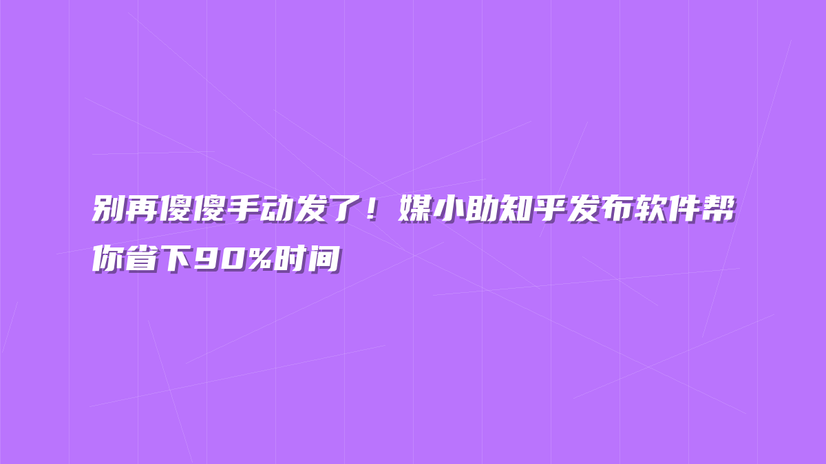 别再傻傻手动发了！媒小助知乎发布软件帮你省下90%时间