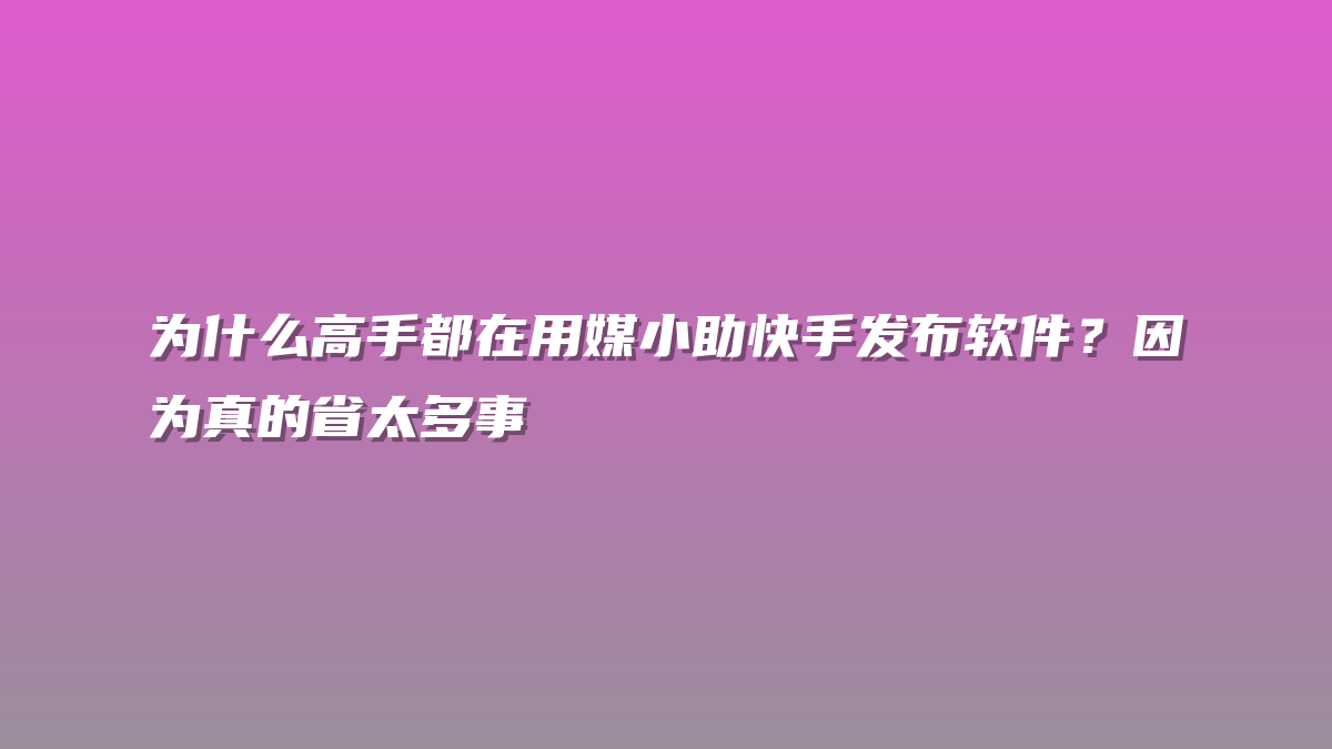 为什么高手都在用媒小助快手发布软件？因为真的省太多事