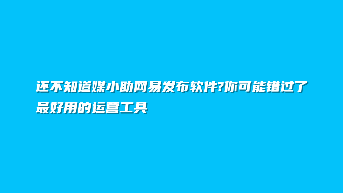 还不知道媒小助网易发布软件?你可能错过了最好用的运营工具