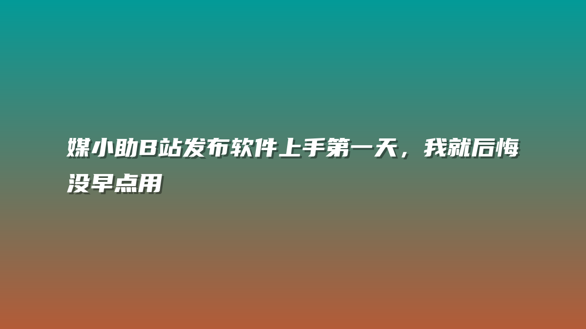 媒小助B站发布软件上手第一天，我就后悔没早点用