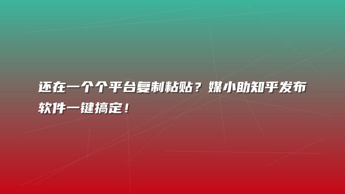 还在一个个平台复制粘贴？媒小助知乎发布软件一键搞定！