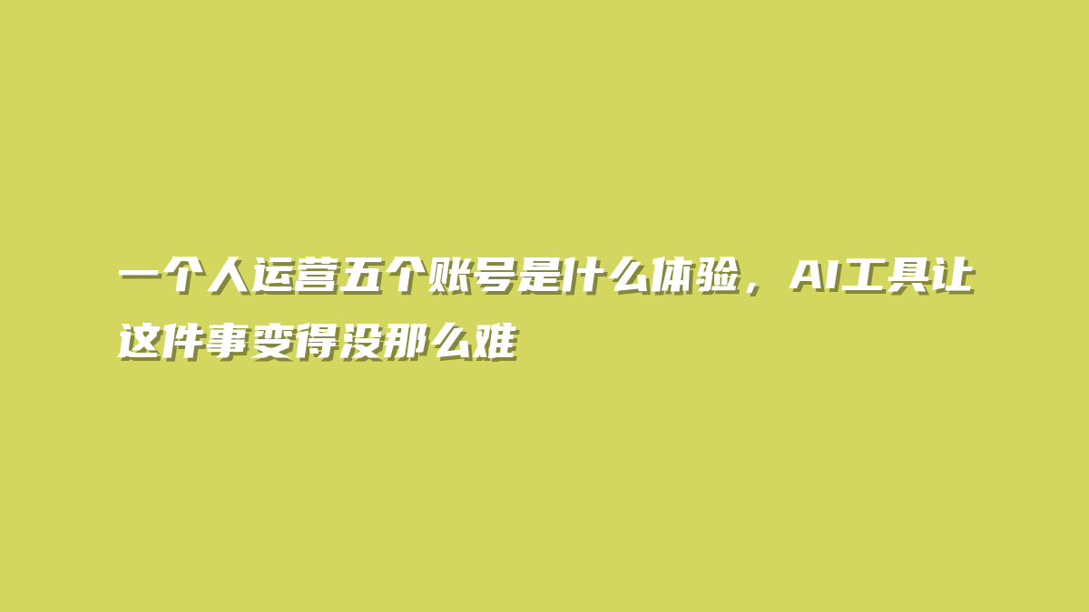 一个人运营五个账号是什么体验，AI工具让这件事变得没那么难