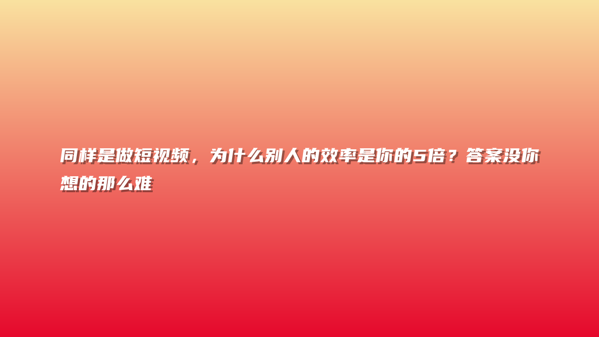 同样是做短视频，为什么别人的效率是你的5倍？答案没你想的那么难