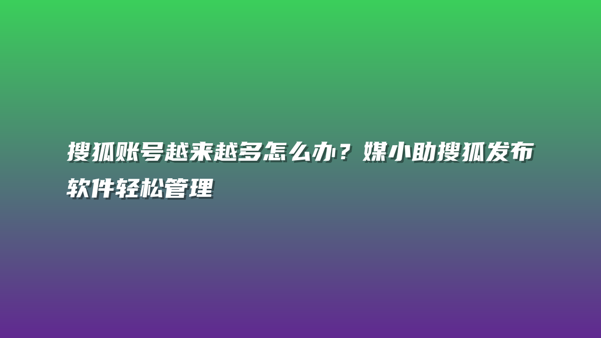 搜狐账号越来越多怎么办？媒小助搜狐发布软件轻松管理