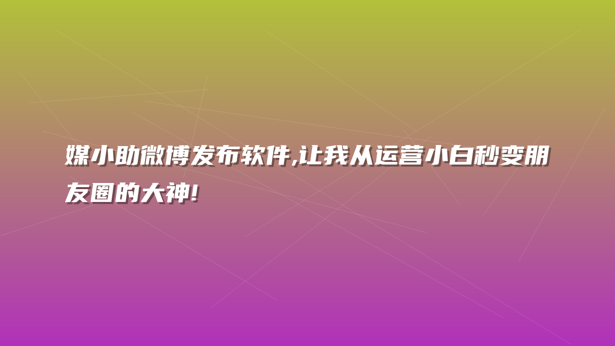 媒小助微博发布软件,让我从运营小白秒变朋友圈的大神!