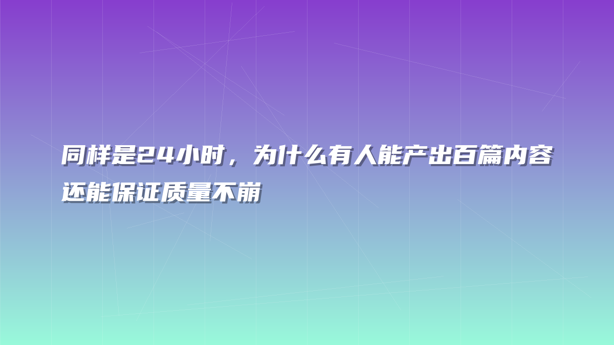 同样是24小时，为什么有人能产出百篇内容还能保证质量不崩