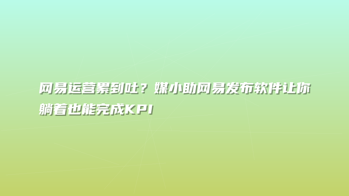 网易运营累到吐？媒小助网易发布软件让你躺着也能完成KPI