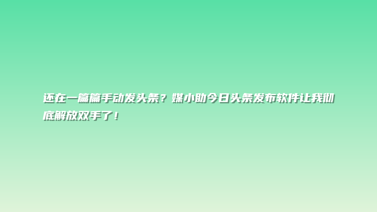 还在一篇篇手动发头条？媒小助今日头条发布软件让我彻底解放双手了！