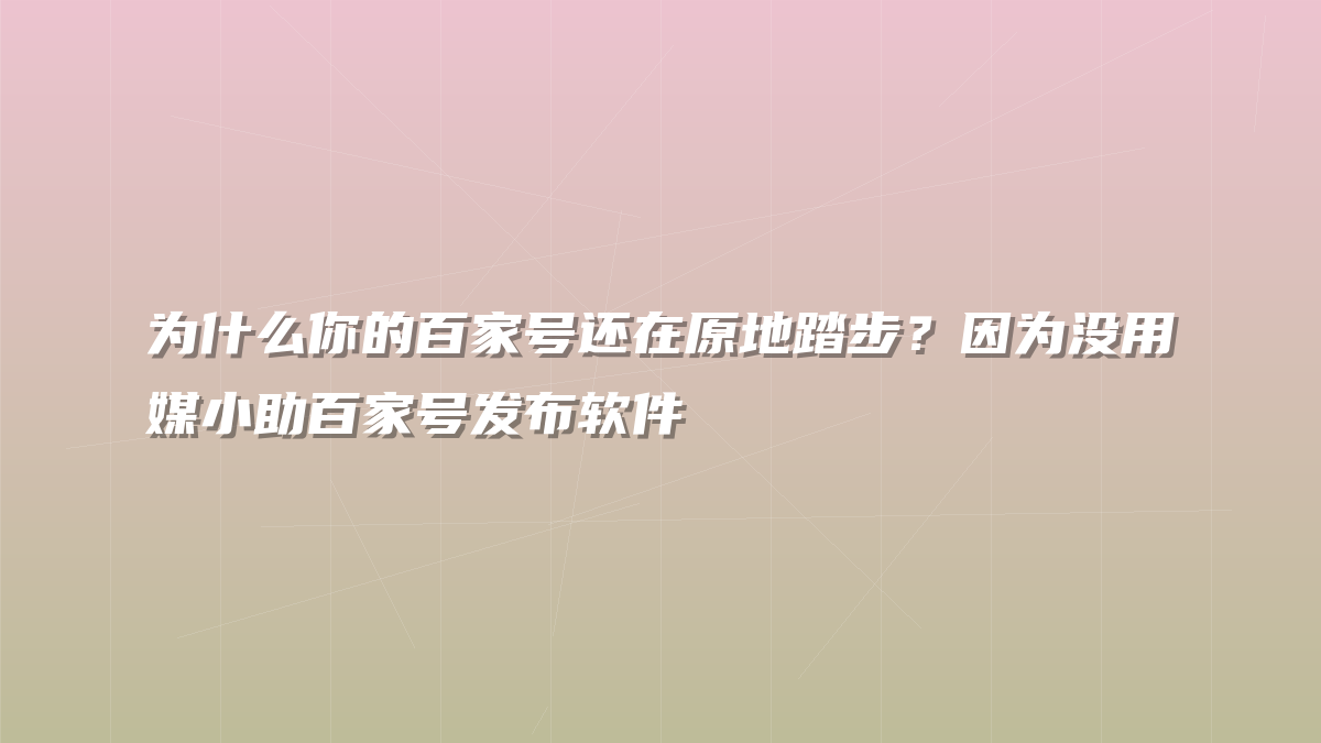 为什么你的百家号还在原地踏步？因为没用媒小助百家号发布软件