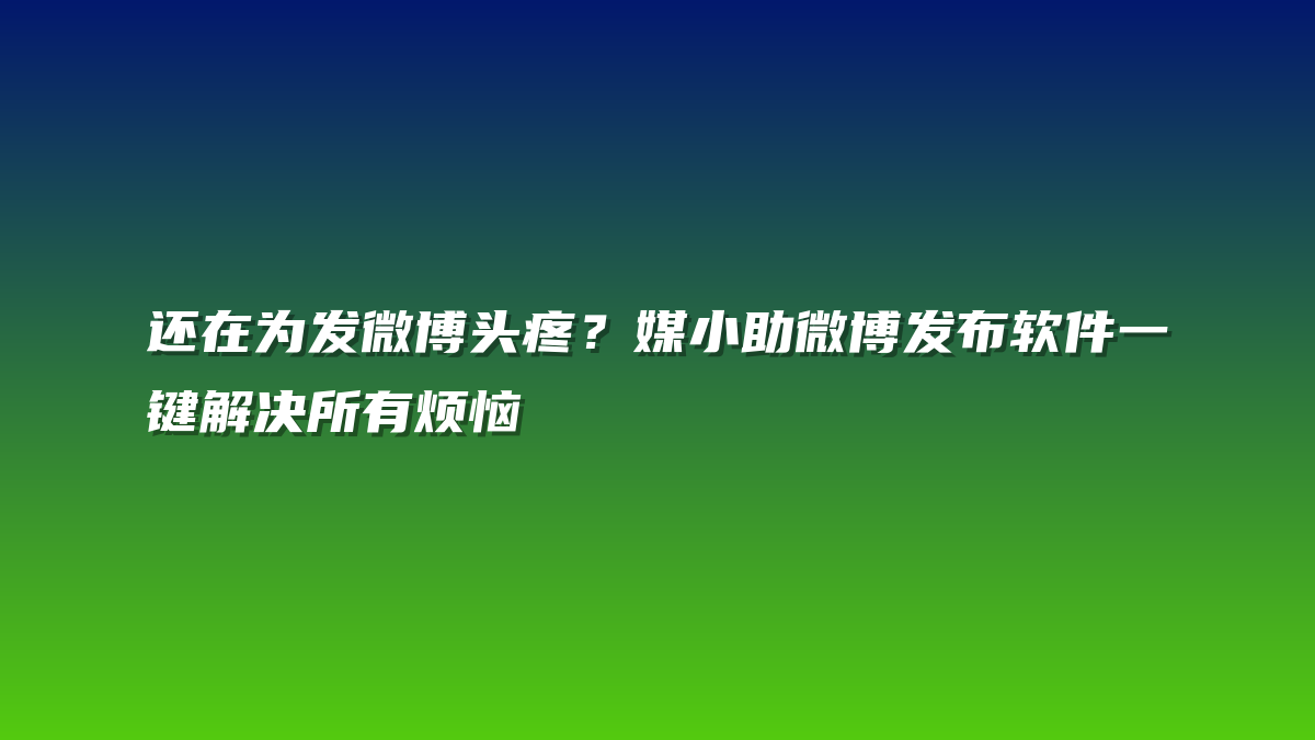 还在为发微博头疼？媒小助微博发布软件一键解决所有烦恼