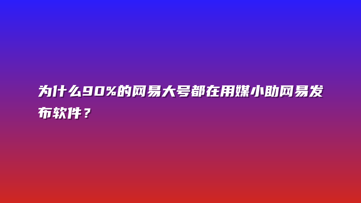 为什么90%的网易大号都在用媒小助网易发布软件？
