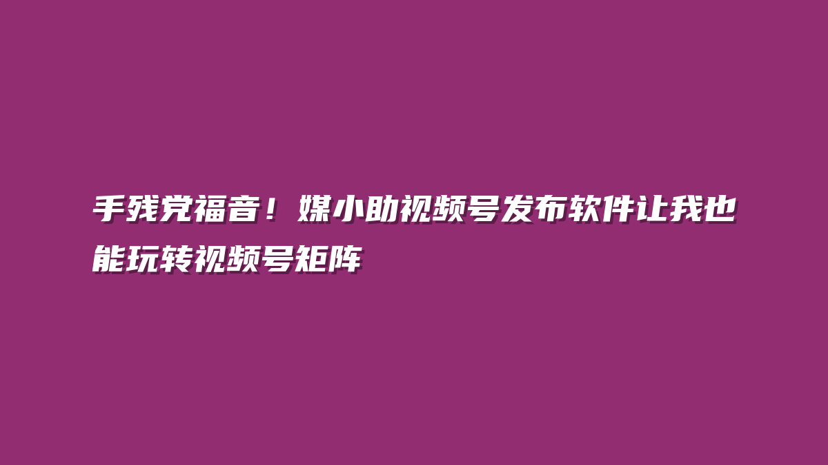手残党福音！媒小助视频号发布软件让我也能玩转视频号矩阵