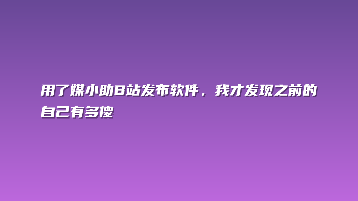 用了媒小助B站发布软件，我才发现之前的自己有多傻