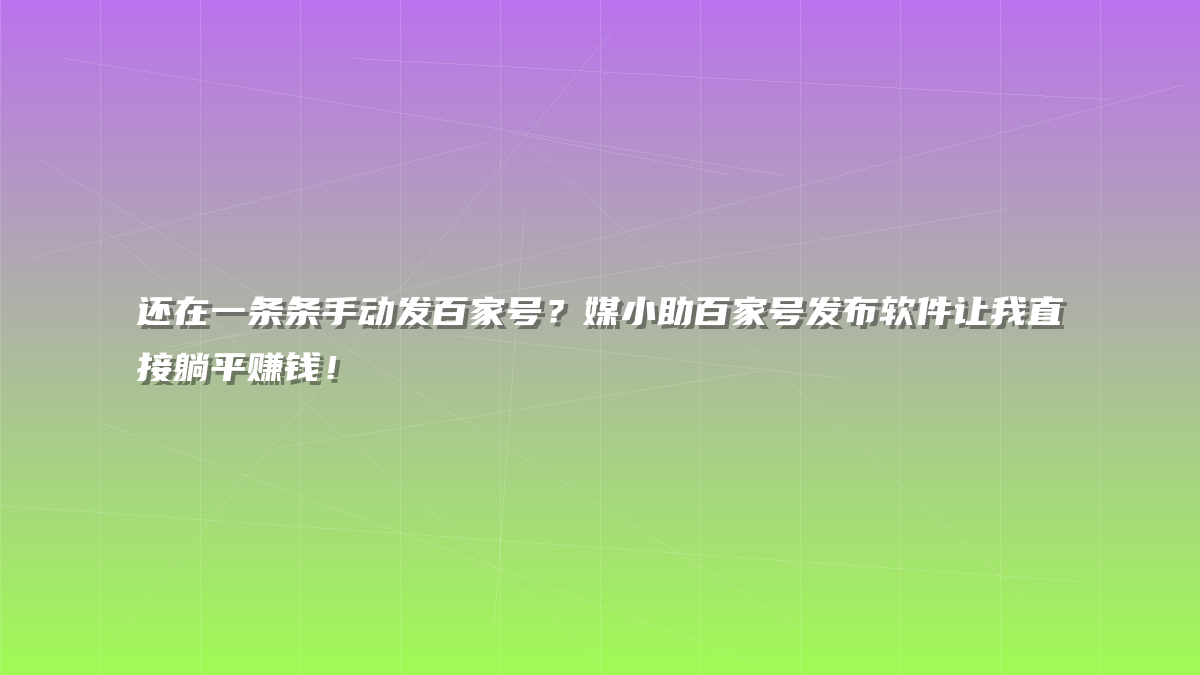 还在一条条手动发百家号？媒小助百家号发布软件让我直接躺平赚钱！