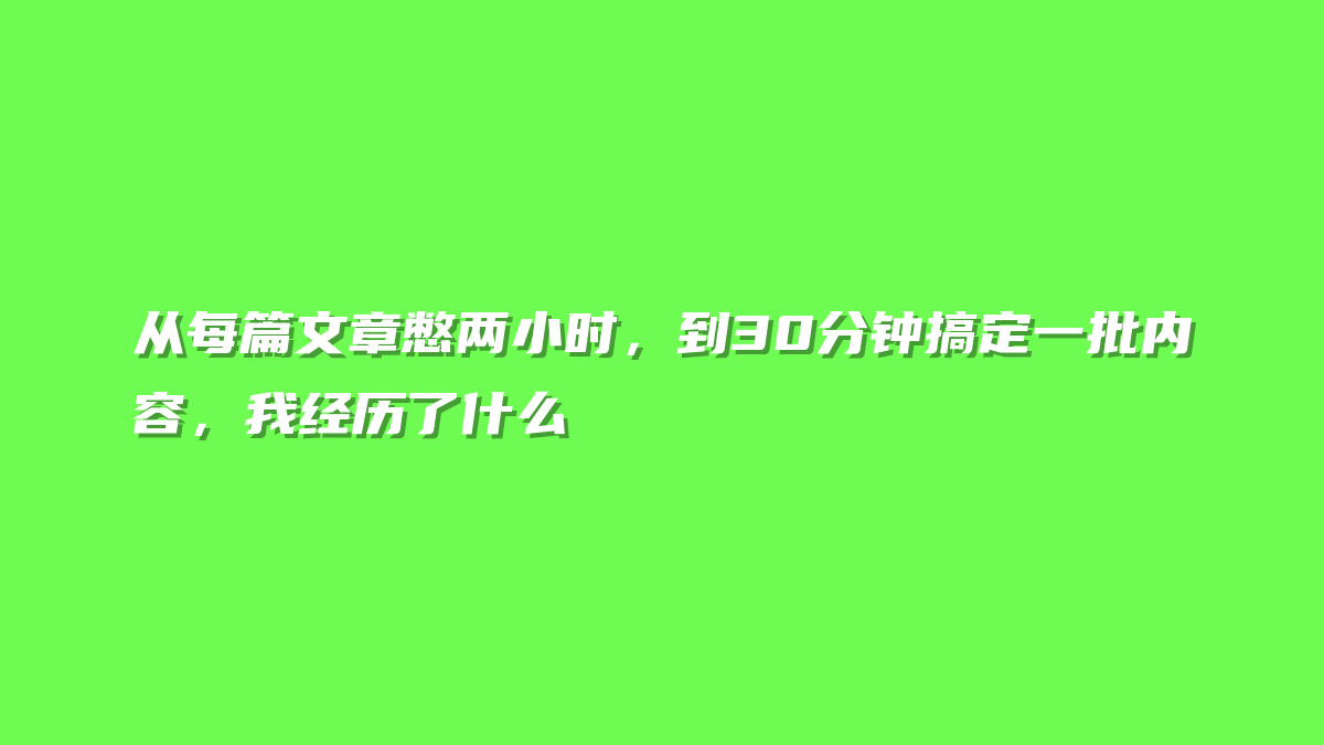 从每篇文章憋两小时，到30分钟搞定一批内容，我经历了什么